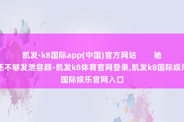 凯发·k8国际app(中国)官方网站        驰骋男显明还不够发泄容颜-凯发k8体育官网登录,凯发k8国际娱乐官网入口