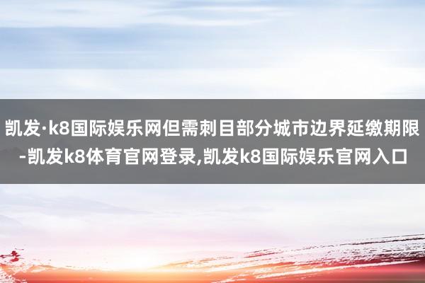 凯发·k8国际娱乐网但需刺目部分城市边界延缴期限-凯发k8体育官网登录,凯发k8国际娱乐官网入口