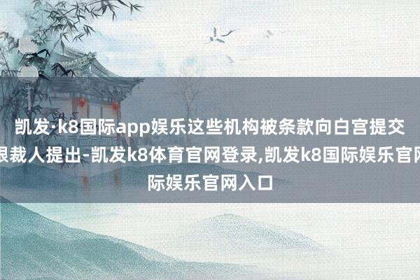 凯发·k8国际app娱乐这些机构被条款向白宫提交大界限裁人提出-凯发k8体育官网登录,凯发k8国际娱乐官网入口