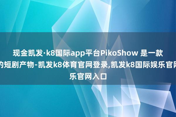 现金凯发·k8国际app平台PikoShow 是一款疏漏的短剧产物-凯发k8体育官网登录,凯发k8国际娱乐官网入口