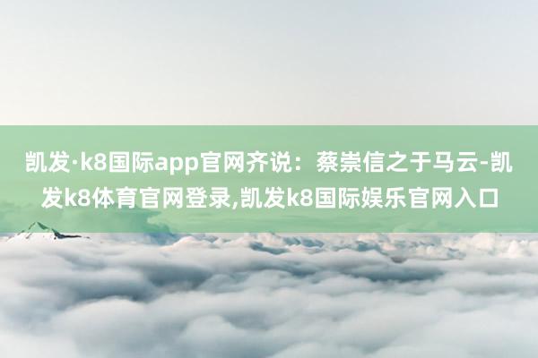 凯发·k8国际app官网齐说：蔡崇信之于马云-凯发k8体育官网登录,凯发k8国际娱乐官网入口