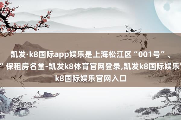 凯发·k8国际app娱乐是上海松江区“001号”、“002号”保租房名堂-凯发k8体育官网登录,凯发k8国际娱乐官网入口