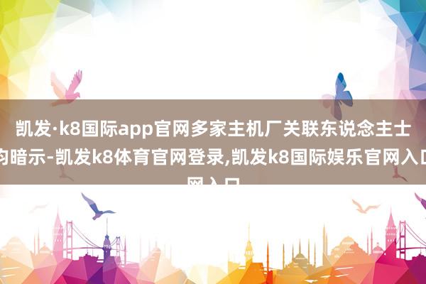 凯发·k8国际app官网多家主机厂关联东说念主士均暗示-凯发k8体育官网登录,凯发k8国际娱乐官网入口