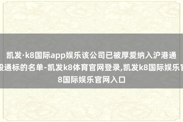 凯发·k8国际app娱乐该公司已被厚爱纳入沪港通下的港股通标的名单-凯发k8体育官网登录,凯发k8国际娱乐官网入口