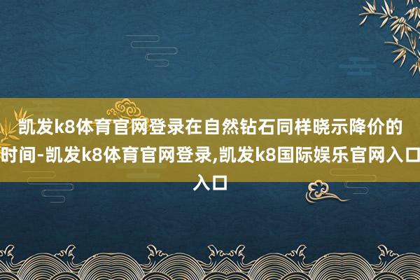 凯发k8体育官网登录　　在自然钻石同样晓示降价的时间-凯发k8体育官网登录,凯发k8国际娱乐官网入口
