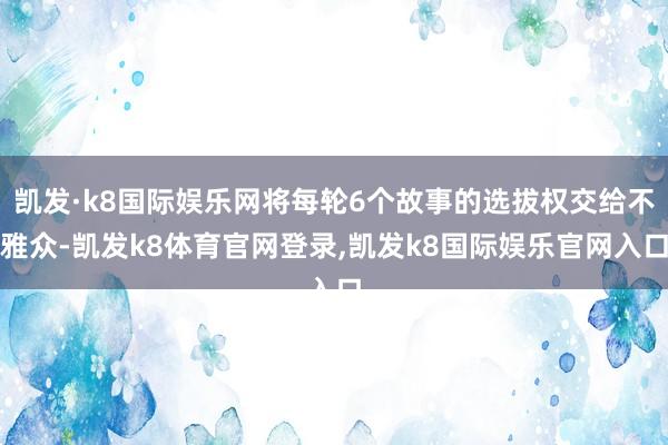 凯发·k8国际娱乐网将每轮6个故事的选拔权交给不雅众-凯发k8体育官网登录,凯发k8国际娱乐官网入口