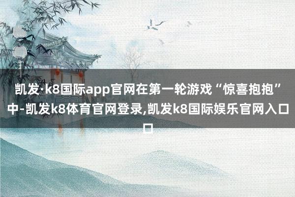 凯发·k8国际app官网在第一轮游戏“惊喜抱抱”中-凯发k8体育官网登录,凯发k8国际娱乐官网入口
