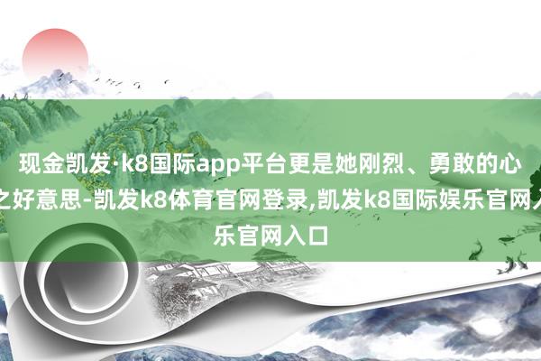 现金凯发·k8国际app平台更是她刚烈、勇敢的心灵之好意思-凯发k8体育官网登录,凯发k8国际娱乐官网入口