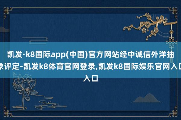 凯发·k8国际app(中国)官方网站经中诚信外洋抽象评定-凯发k8体育官网登录,凯发k8国际娱乐官网入口