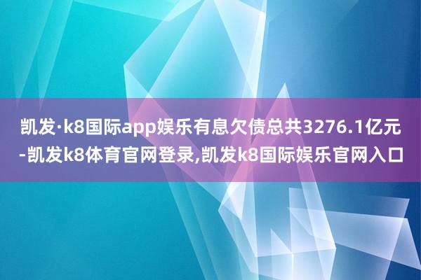 凯发·k8国际app娱乐有息欠债总共3276.1亿元-凯发k8体育官网登录,凯发k8国际娱乐官网入口