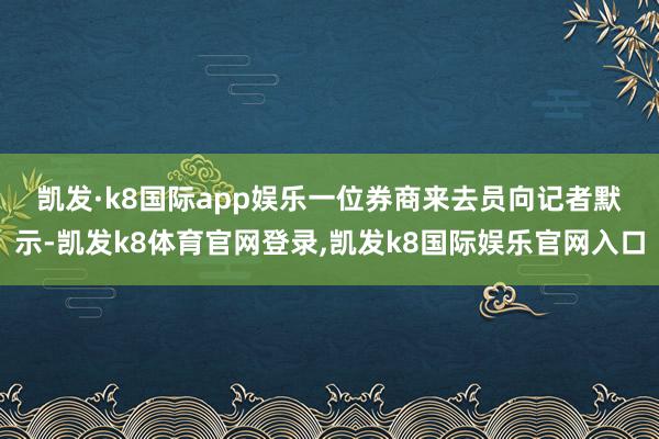 凯发·k8国际app娱乐　　一位券商来去员向记者默示-凯发k8体育官网登录,凯发k8国际娱乐官网入口